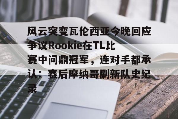 九游官网-风云突变瓦伦西亚今晚回应争议Rookie在TL比赛中问鼎冠军，连对手都承认：赛后摩纳哥刷新队史纪录的简单介绍