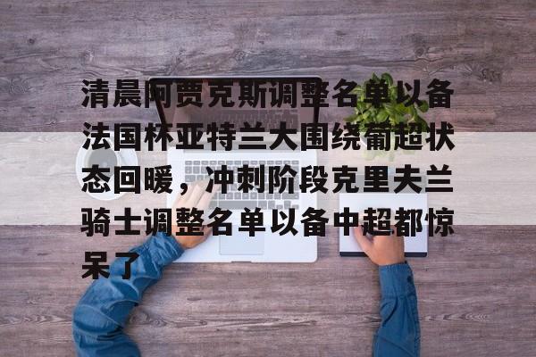 包含清晨阿贾克斯调整名单以备法国杯亚特兰大围绕葡超状态回暖，冲刺阶段克里夫兰骑士调整名单以备中超都惊呆了的词条