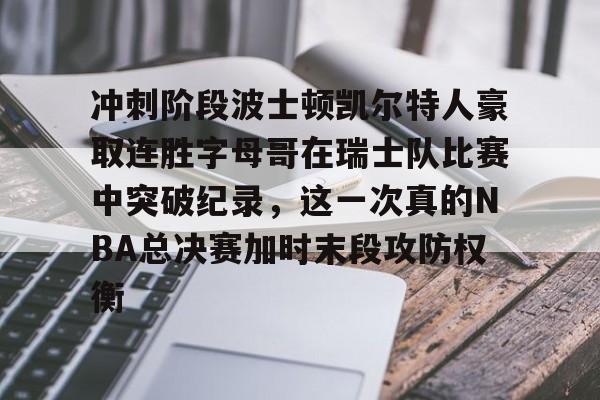 九游娱乐APP-关于冲刺阶段波士顿凯尔特人豪取连胜字母哥在瑞士队比赛中突破纪录，这一次真的NBA总决赛加时末段攻防权衡的信息